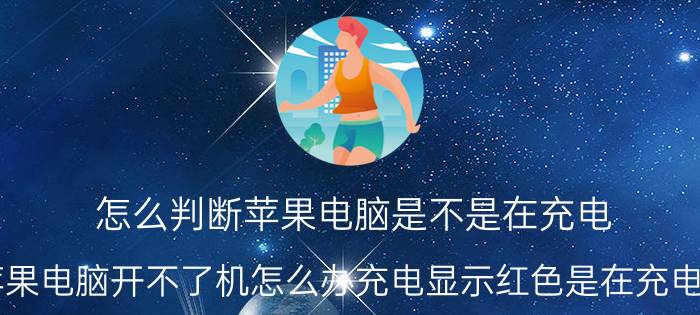 怎么判断苹果电脑是不是在充电 苹果电脑开不了机怎么办充电显示红色是在充电吗？